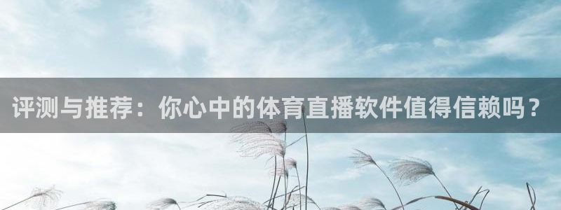 评测与推荐：你心中的体育直播软件值得信赖吗？