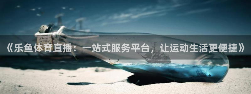 《乐鱼体育直播：一站式服务平台，让运动生活更便捷》