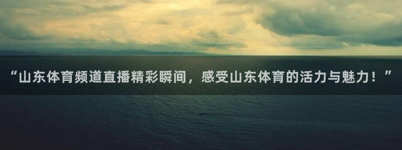 “山东体育频道直播精彩瞬间，感受山东体育的活力与魅力！”
